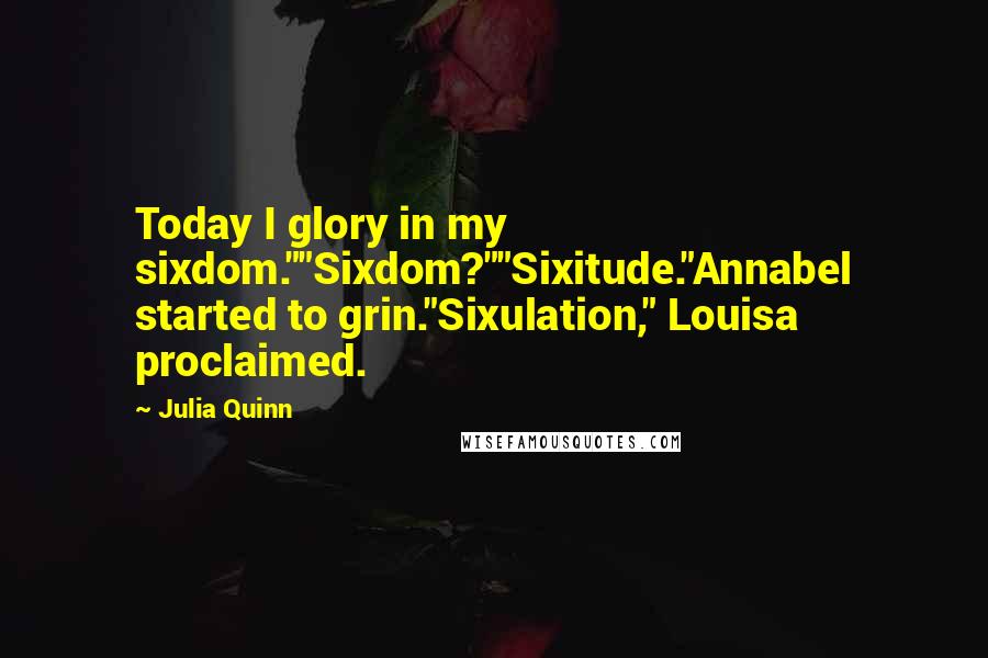 Julia Quinn Quotes: Today I glory in my sixdom.""Sixdom?""Sixitude."Annabel started to grin."Sixulation," Louisa proclaimed.
