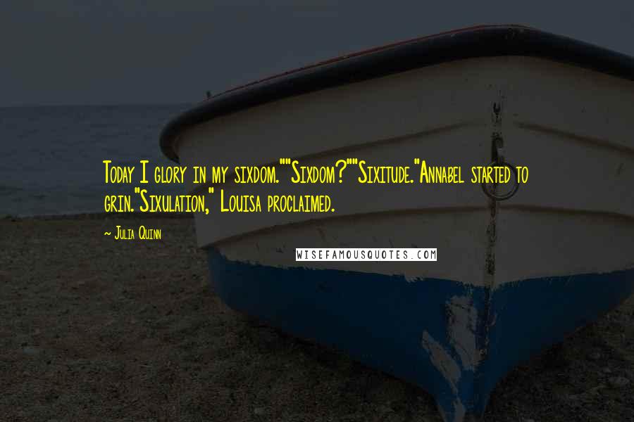 Julia Quinn Quotes: Today I glory in my sixdom.""Sixdom?""Sixitude."Annabel started to grin."Sixulation," Louisa proclaimed.