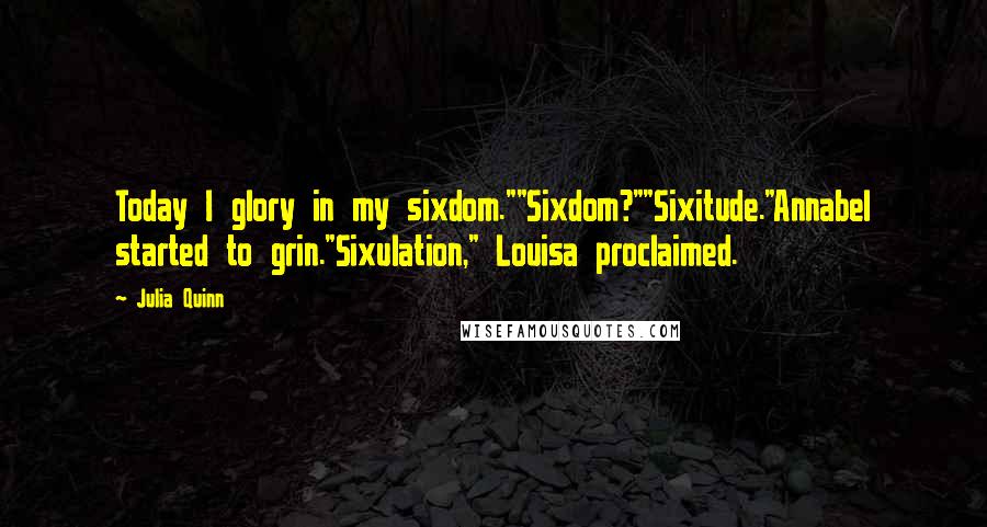 Julia Quinn Quotes: Today I glory in my sixdom.""Sixdom?""Sixitude."Annabel started to grin."Sixulation," Louisa proclaimed.