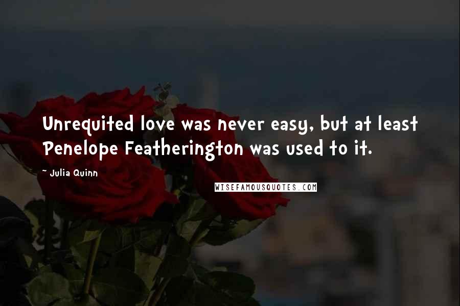Julia Quinn Quotes: Unrequited love was never easy, but at least Penelope Featherington was used to it.