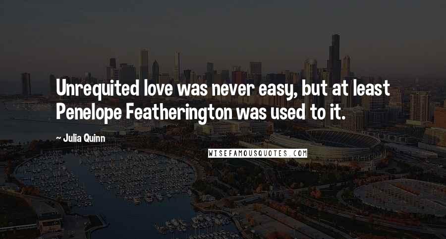 Julia Quinn Quotes: Unrequited love was never easy, but at least Penelope Featherington was used to it.