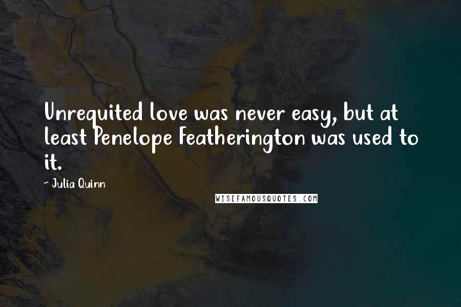 Julia Quinn Quotes: Unrequited love was never easy, but at least Penelope Featherington was used to it.