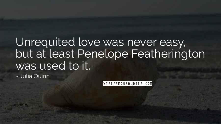 Julia Quinn Quotes: Unrequited love was never easy, but at least Penelope Featherington was used to it.