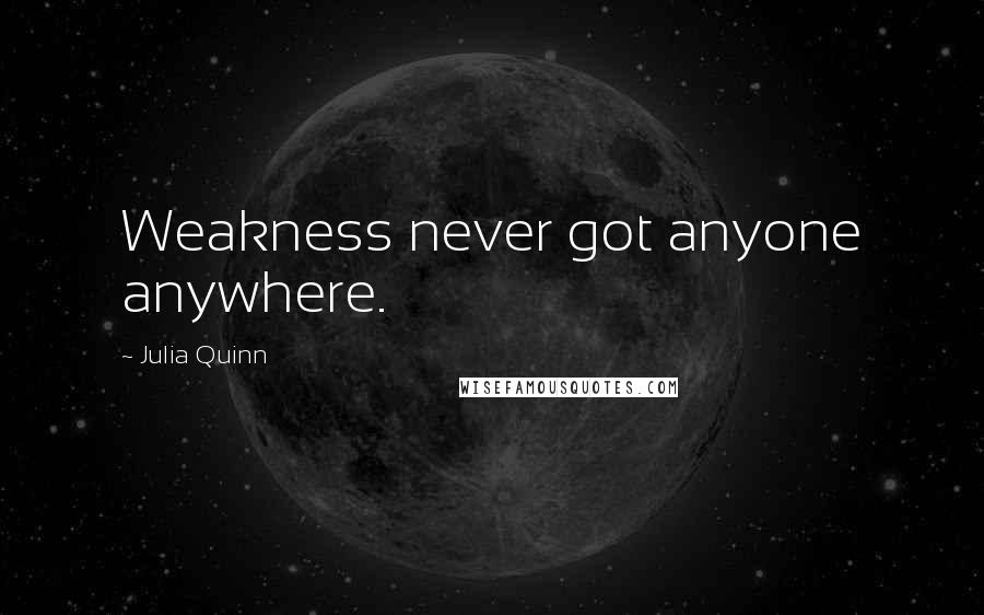 Julia Quinn Quotes: Weakness never got anyone anywhere.