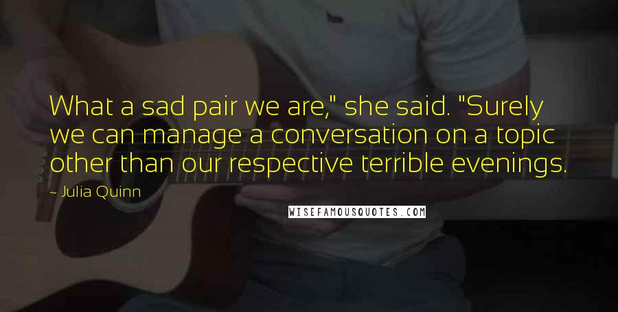 Julia Quinn Quotes: What a sad pair we are," she said. "Surely we can manage a conversation on a topic other than our respective terrible evenings.