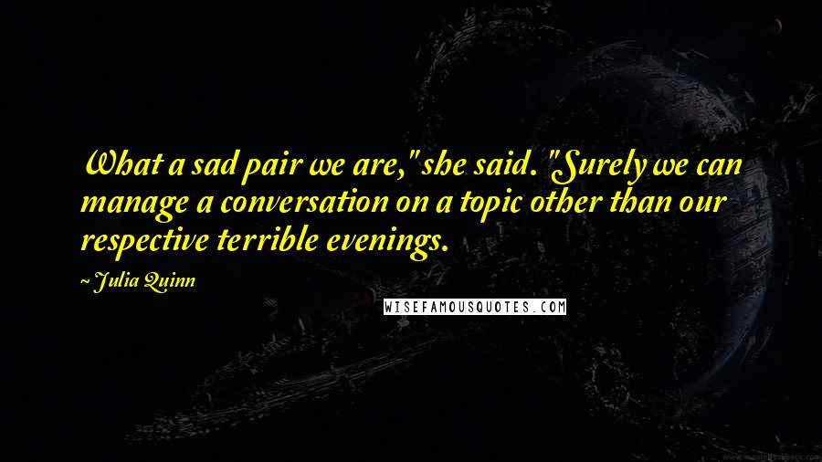 Julia Quinn Quotes: What a sad pair we are," she said. "Surely we can manage a conversation on a topic other than our respective terrible evenings.