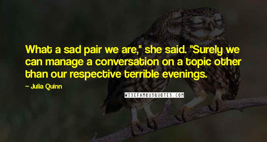 Julia Quinn Quotes: What a sad pair we are," she said. "Surely we can manage a conversation on a topic other than our respective terrible evenings.