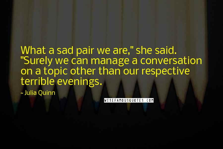Julia Quinn Quotes: What a sad pair we are," she said. "Surely we can manage a conversation on a topic other than our respective terrible evenings.