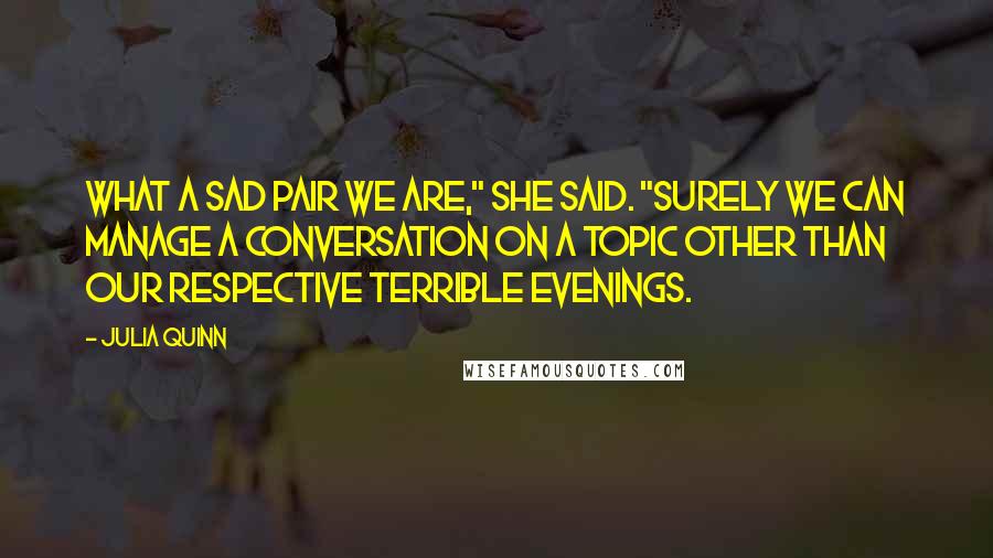 Julia Quinn Quotes: What a sad pair we are," she said. "Surely we can manage a conversation on a topic other than our respective terrible evenings.