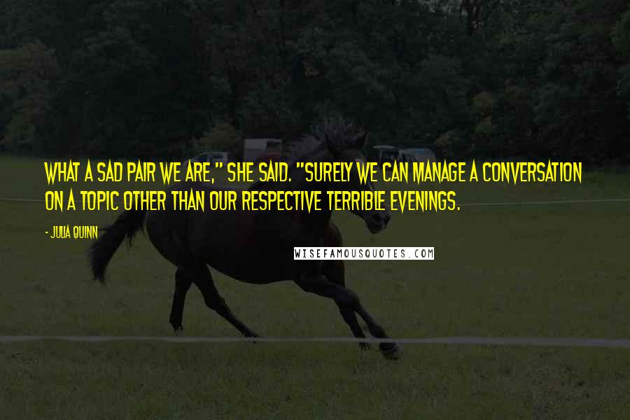 Julia Quinn Quotes: What a sad pair we are," she said. "Surely we can manage a conversation on a topic other than our respective terrible evenings.