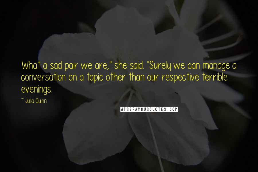 Julia Quinn Quotes: What a sad pair we are," she said. "Surely we can manage a conversation on a topic other than our respective terrible evenings.