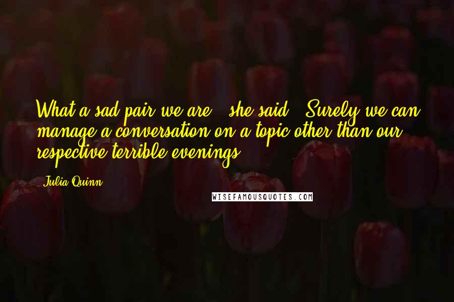 Julia Quinn Quotes: What a sad pair we are," she said. "Surely we can manage a conversation on a topic other than our respective terrible evenings.