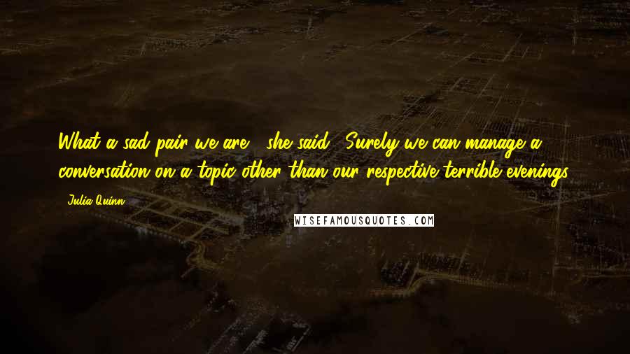 Julia Quinn Quotes: What a sad pair we are," she said. "Surely we can manage a conversation on a topic other than our respective terrible evenings.