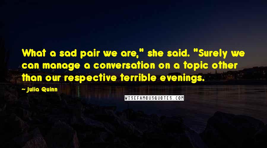 Julia Quinn Quotes: What a sad pair we are," she said. "Surely we can manage a conversation on a topic other than our respective terrible evenings.