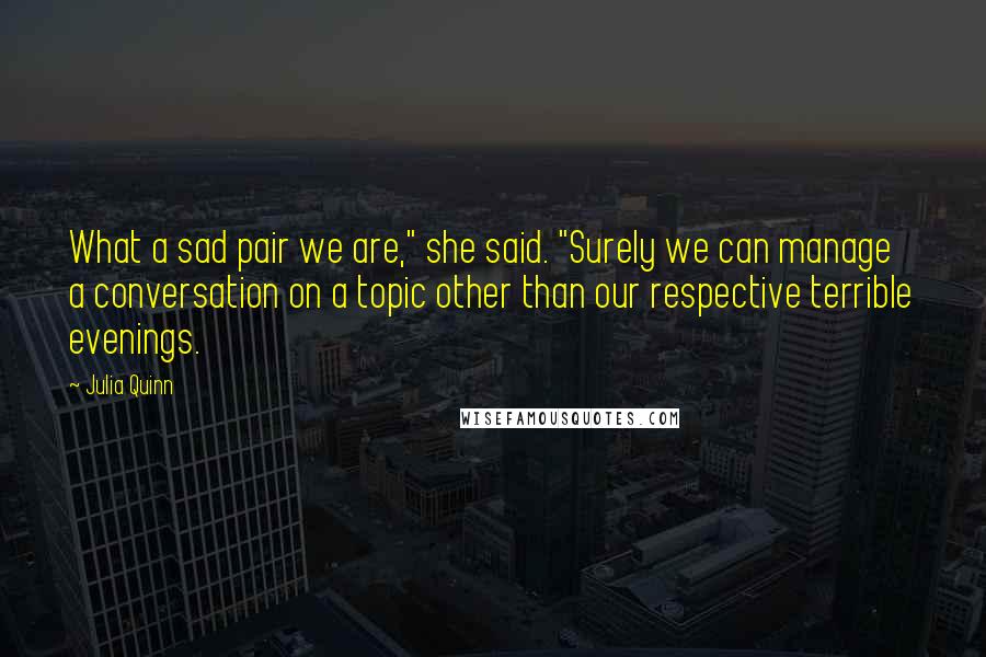 Julia Quinn Quotes: What a sad pair we are," she said. "Surely we can manage a conversation on a topic other than our respective terrible evenings.