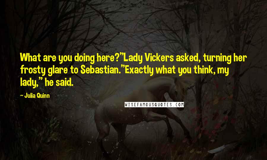 Julia Quinn Quotes: What are you doing here?"Lady Vickers asked, turning her frosty glare to Sebastian."Exactly what you think, my lady," he said.