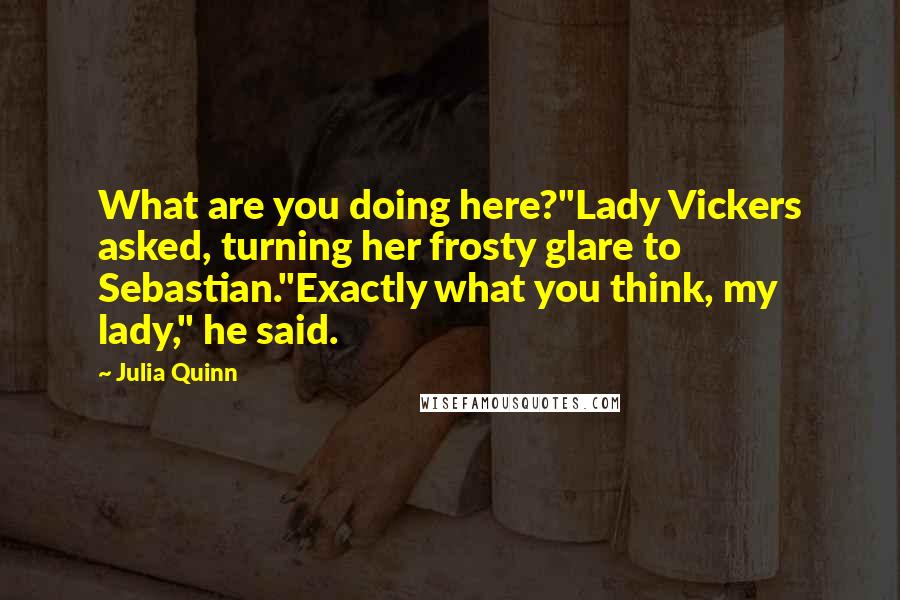 Julia Quinn Quotes: What are you doing here?"Lady Vickers asked, turning her frosty glare to Sebastian."Exactly what you think, my lady," he said.