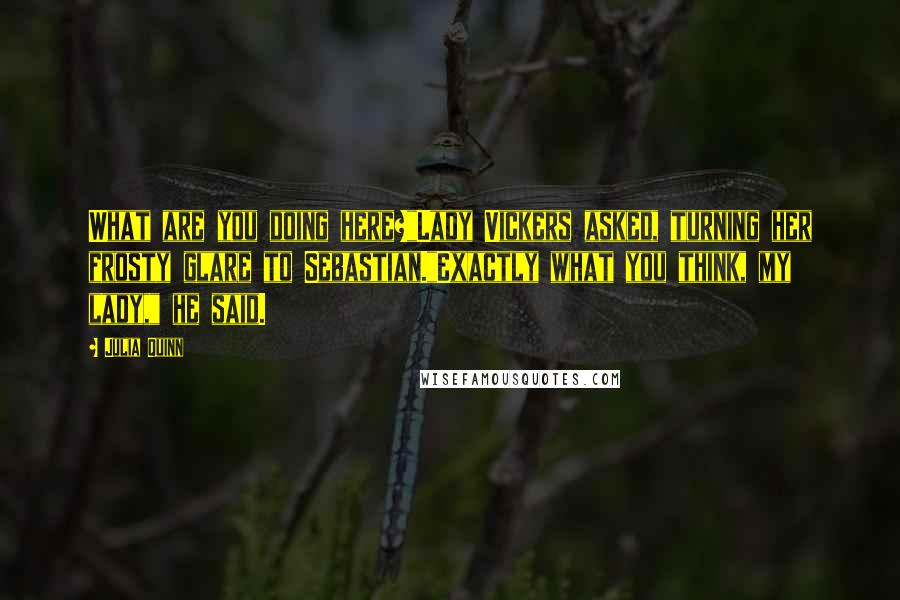 Julia Quinn Quotes: What are you doing here?"Lady Vickers asked, turning her frosty glare to Sebastian."Exactly what you think, my lady," he said.