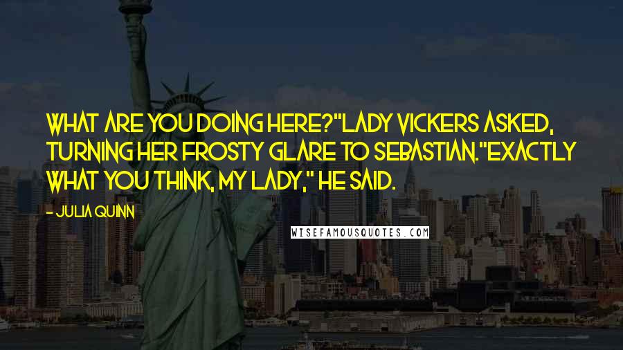 Julia Quinn Quotes: What are you doing here?"Lady Vickers asked, turning her frosty glare to Sebastian."Exactly what you think, my lady," he said.