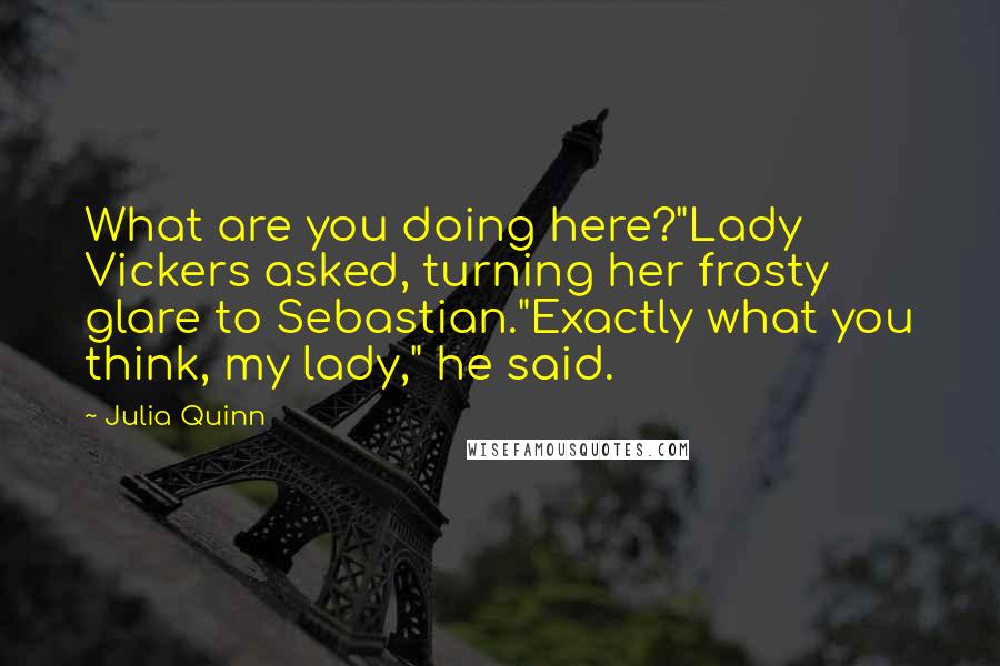 Julia Quinn Quotes: What are you doing here?"Lady Vickers asked, turning her frosty glare to Sebastian."Exactly what you think, my lady," he said.