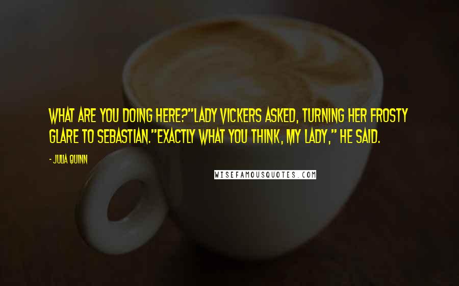 Julia Quinn Quotes: What are you doing here?"Lady Vickers asked, turning her frosty glare to Sebastian."Exactly what you think, my lady," he said.