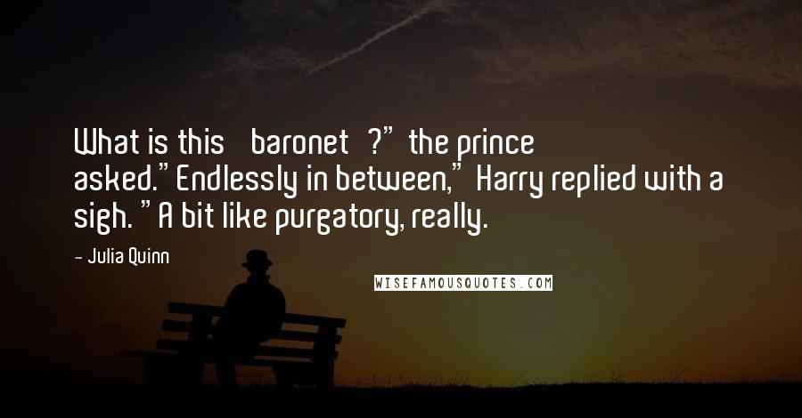 Julia Quinn Quotes: What is this 'baronet'?" the prince asked."Endlessly in between," Harry replied with a sigh. "A bit like purgatory, really.