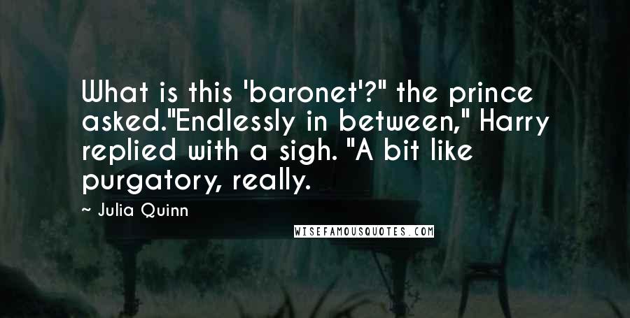 Julia Quinn Quotes: What is this 'baronet'?" the prince asked."Endlessly in between," Harry replied with a sigh. "A bit like purgatory, really.