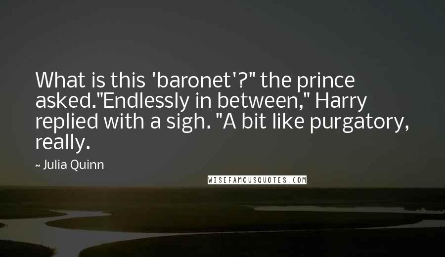 Julia Quinn Quotes: What is this 'baronet'?" the prince asked."Endlessly in between," Harry replied with a sigh. "A bit like purgatory, really.