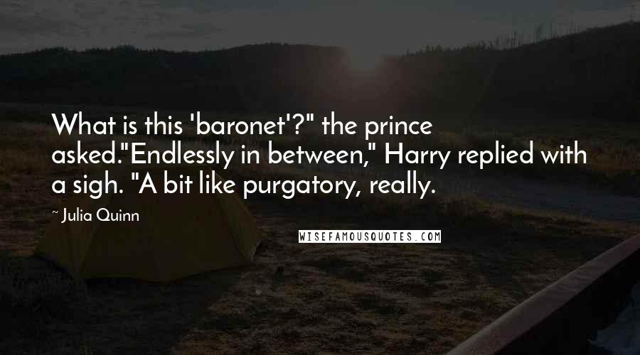 Julia Quinn Quotes: What is this 'baronet'?" the prince asked."Endlessly in between," Harry replied with a sigh. "A bit like purgatory, really.