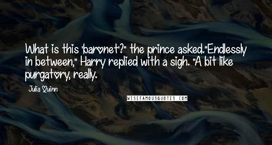 Julia Quinn Quotes: What is this 'baronet'?" the prince asked."Endlessly in between," Harry replied with a sigh. "A bit like purgatory, really.