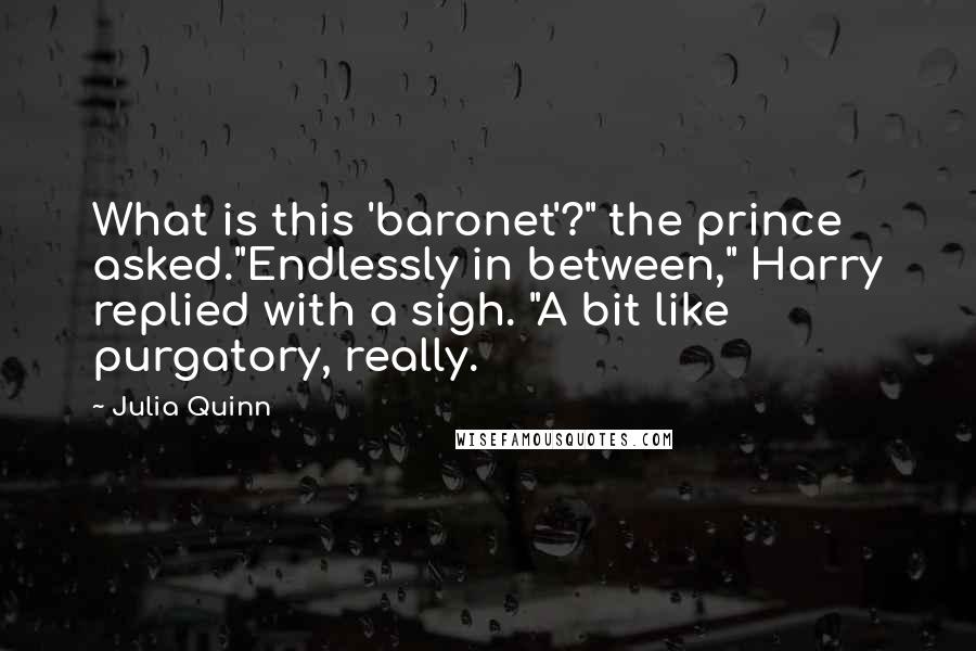 Julia Quinn Quotes: What is this 'baronet'?" the prince asked."Endlessly in between," Harry replied with a sigh. "A bit like purgatory, really.