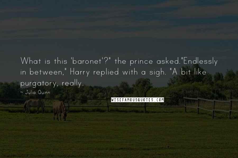 Julia Quinn Quotes: What is this 'baronet'?" the prince asked."Endlessly in between," Harry replied with a sigh. "A bit like purgatory, really.