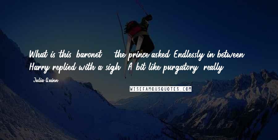 Julia Quinn Quotes: What is this 'baronet'?" the prince asked."Endlessly in between," Harry replied with a sigh. "A bit like purgatory, really.