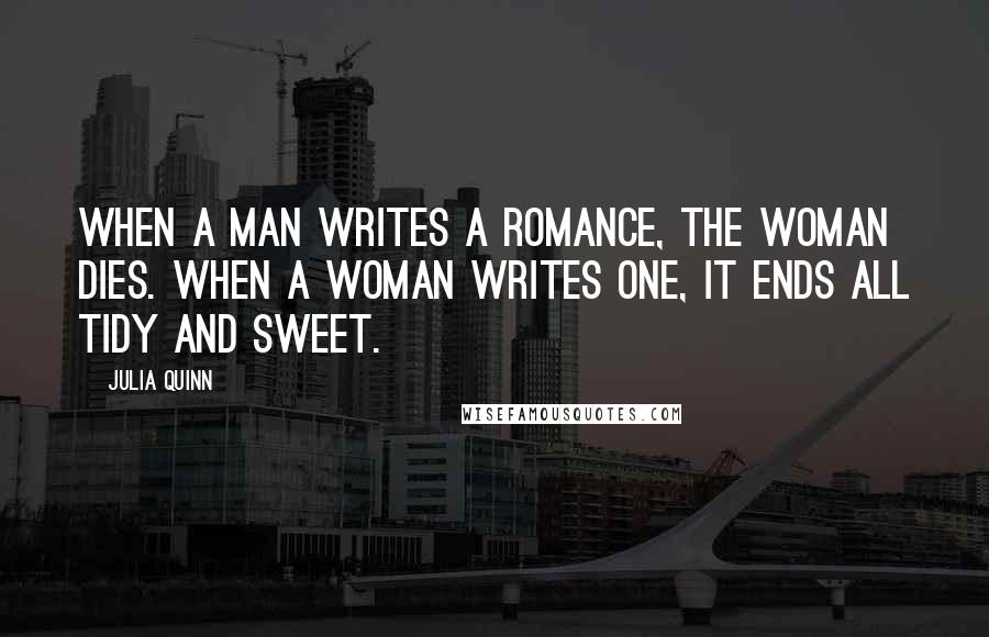 Julia Quinn Quotes: When a man writes a romance, the woman dies. When a woman writes one, it ends all tidy and sweet.