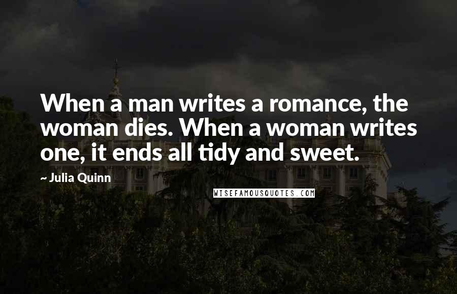 Julia Quinn Quotes: When a man writes a romance, the woman dies. When a woman writes one, it ends all tidy and sweet.