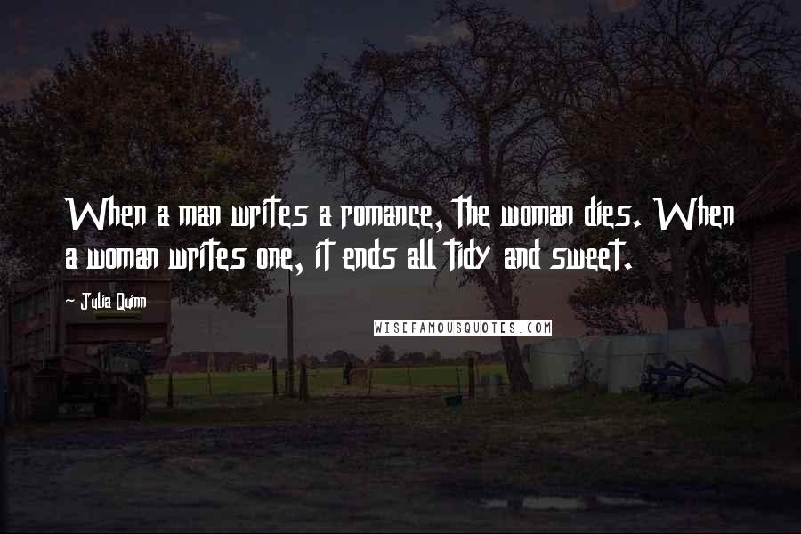 Julia Quinn Quotes: When a man writes a romance, the woman dies. When a woman writes one, it ends all tidy and sweet.