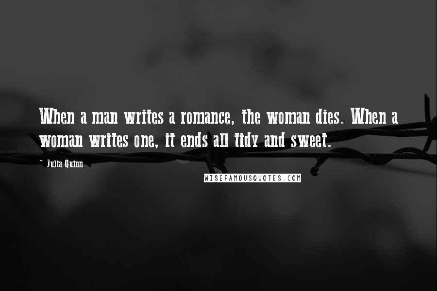 Julia Quinn Quotes: When a man writes a romance, the woman dies. When a woman writes one, it ends all tidy and sweet.