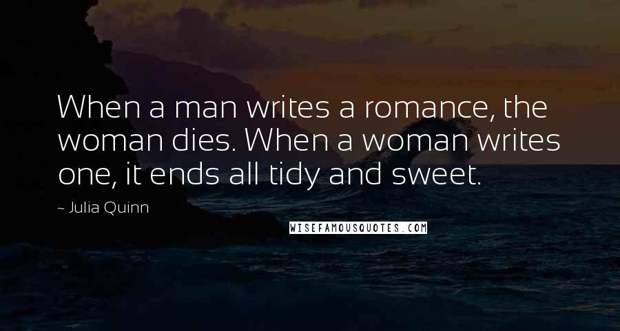 Julia Quinn Quotes: When a man writes a romance, the woman dies. When a woman writes one, it ends all tidy and sweet.