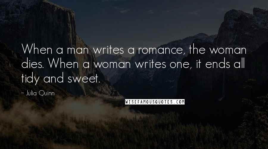 Julia Quinn Quotes: When a man writes a romance, the woman dies. When a woman writes one, it ends all tidy and sweet.