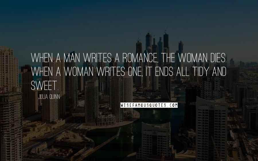 Julia Quinn Quotes: When a man writes a romance, the woman dies. When a woman writes one, it ends all tidy and sweet.