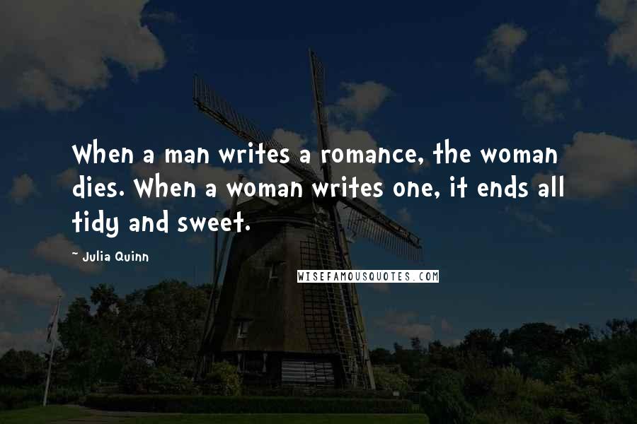 Julia Quinn Quotes: When a man writes a romance, the woman dies. When a woman writes one, it ends all tidy and sweet.