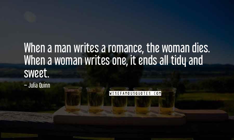 Julia Quinn Quotes: When a man writes a romance, the woman dies. When a woman writes one, it ends all tidy and sweet.