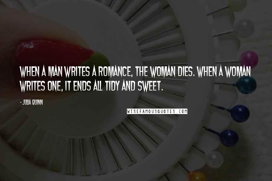 Julia Quinn Quotes: When a man writes a romance, the woman dies. When a woman writes one, it ends all tidy and sweet.