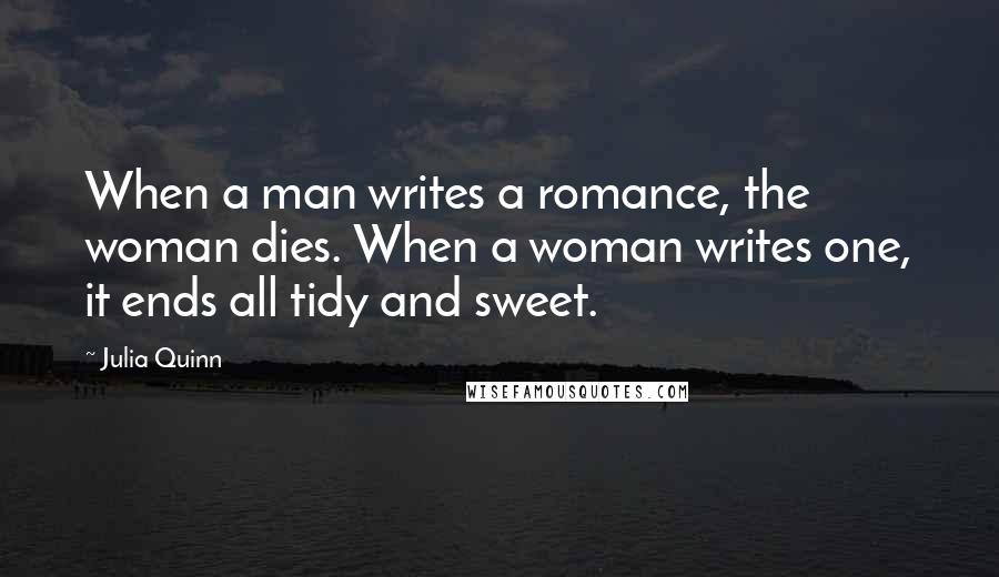 Julia Quinn Quotes: When a man writes a romance, the woman dies. When a woman writes one, it ends all tidy and sweet.