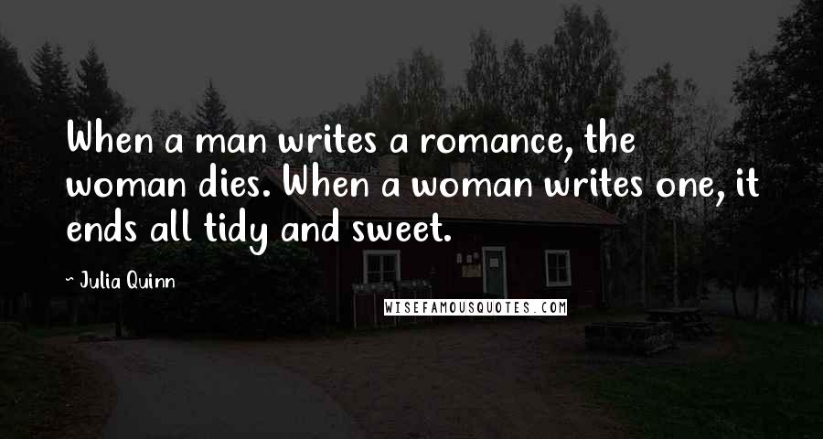 Julia Quinn Quotes: When a man writes a romance, the woman dies. When a woman writes one, it ends all tidy and sweet.