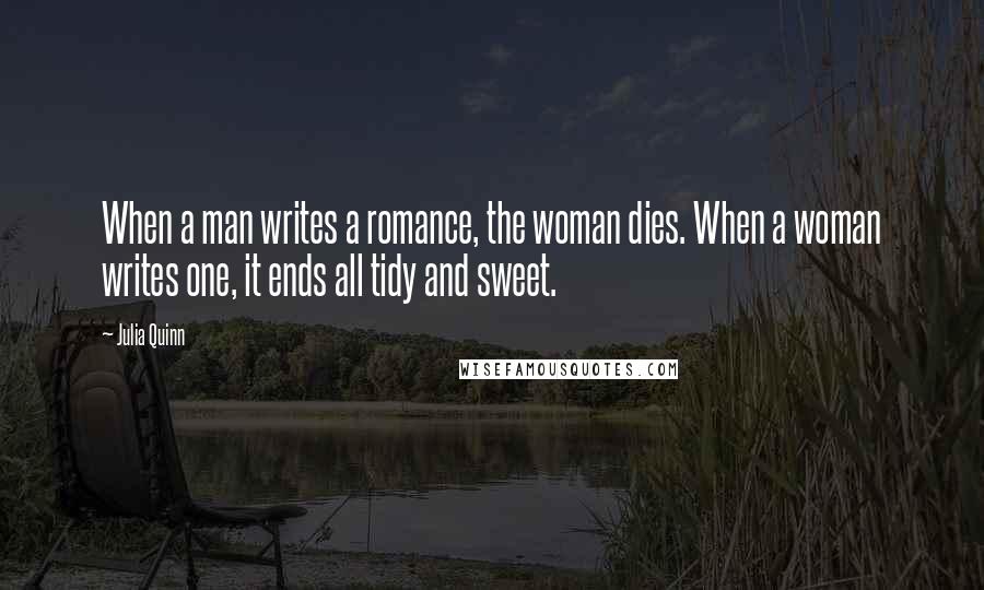 Julia Quinn Quotes: When a man writes a romance, the woman dies. When a woman writes one, it ends all tidy and sweet.