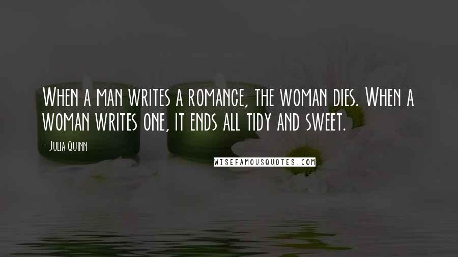 Julia Quinn Quotes: When a man writes a romance, the woman dies. When a woman writes one, it ends all tidy and sweet.