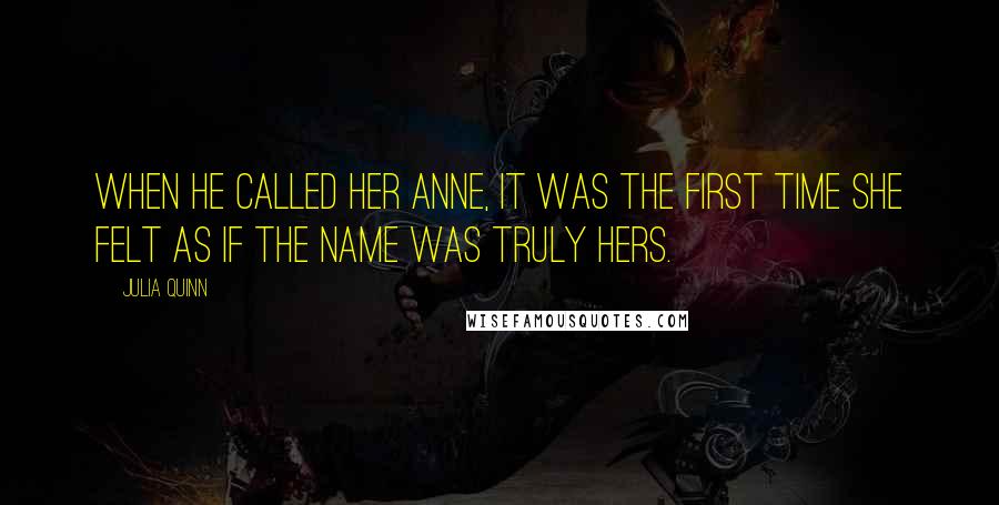 Julia Quinn Quotes: When he called her Anne, it was the first time she felt as if the name was truly hers.