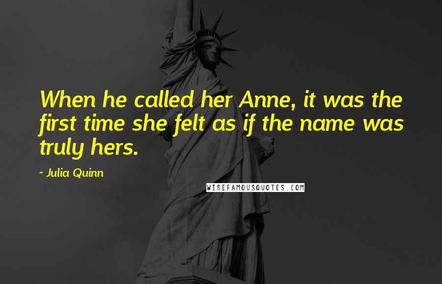 Julia Quinn Quotes: When he called her Anne, it was the first time she felt as if the name was truly hers.