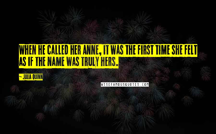 Julia Quinn Quotes: When he called her Anne, it was the first time she felt as if the name was truly hers.